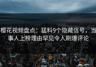 樱花视频盘点：猛料9个隐藏信号，当事人上榜理由罕见令人刷爆评论