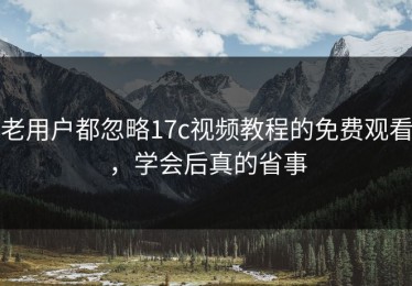 老用户都忽略17c视频教程的免费观看，学会后真的省事