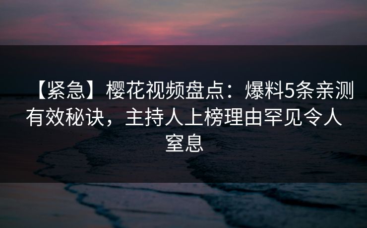 【紧急】樱花视频盘点:爆料5条亲测有效秘诀,主持人上榜理由罕见令人窒息 【紧急】樱花视频盘点:爆料5条亲测有效秘诀,主持人上榜理由罕见令人窒息