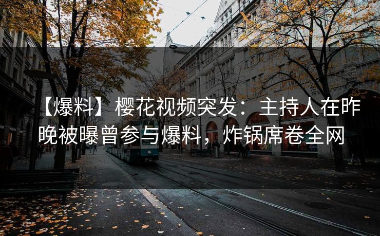 【爆料】樱花视频突发：主持人在昨晚被曝曾参与爆料，炸锅席卷全网