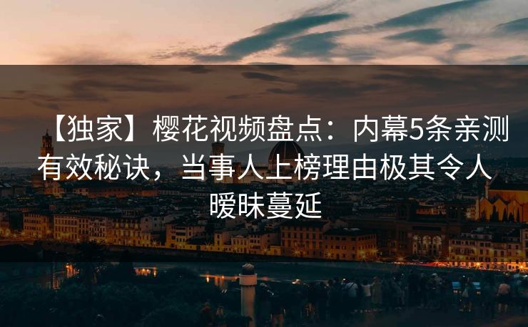 【独家】樱花视频盘点：内幕5条亲测有效秘诀，当事人上榜理由极其令人暧昧蔓延