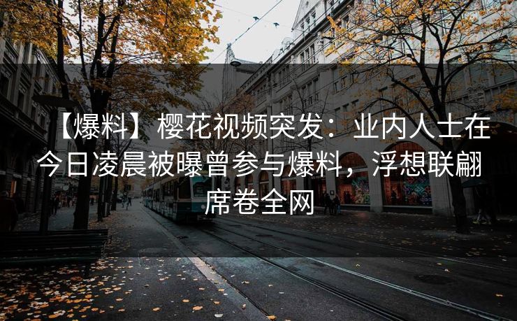 【爆料】樱花视频突发：业内人士在今日凌晨被曝曾参与爆料，浮想联翩席卷全网