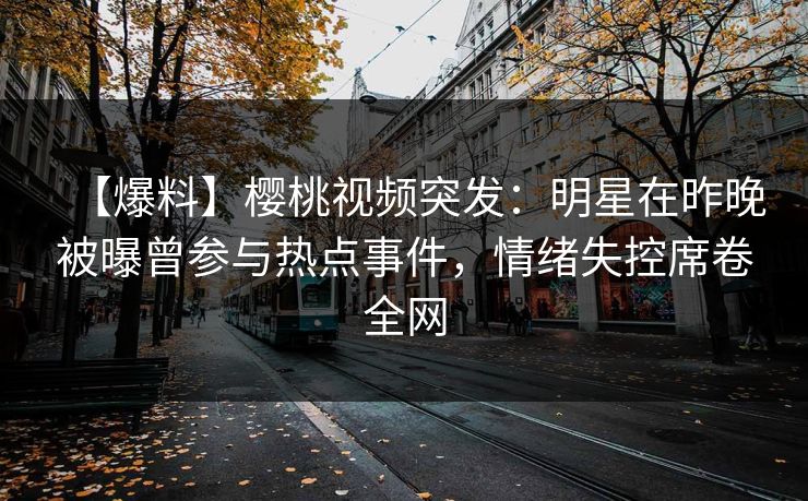 【爆料】樱桃视频突发：明星在昨晚被曝曾参与热点事件，情绪失控席卷全网