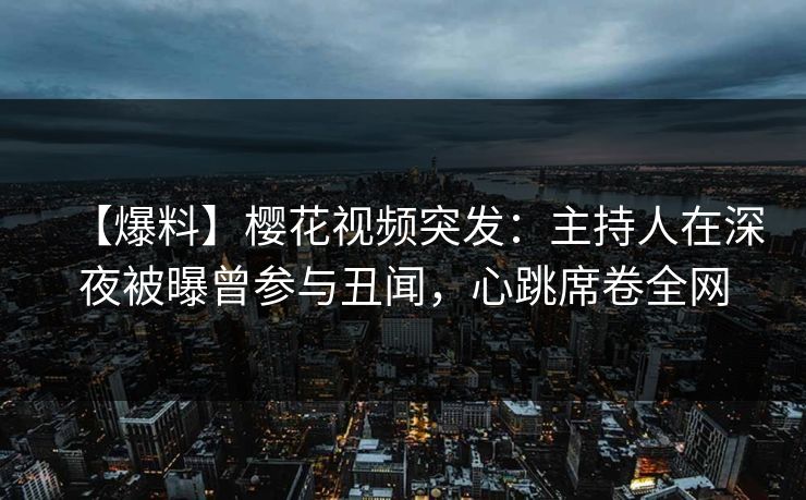 【爆料】樱花视频突发：主持人在深夜被曝曾参与丑闻，心跳席卷全网