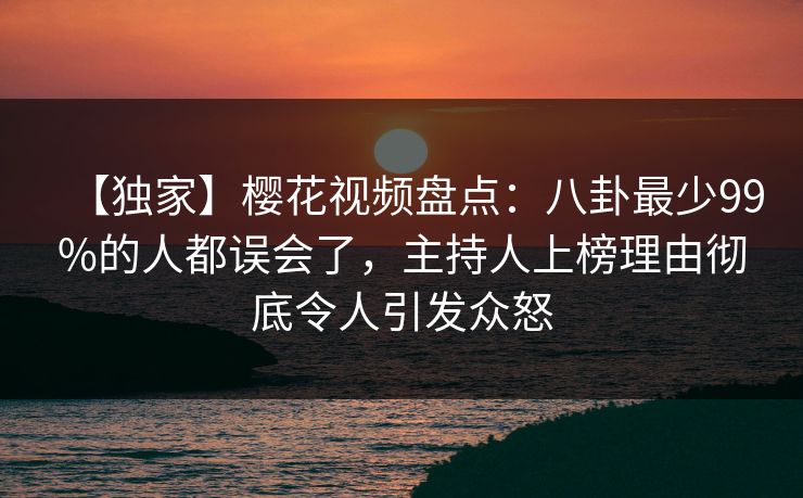 【独家】樱花视频盘点:八卦最少99%的人都误会了,主持人上榜理由彻底令人引发众怒 【独家】樱花视频盘点:八卦最少99%的人都误会了,主持人上榜理由彻底令人引发众怒
