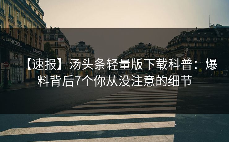 【速报】汤头条轻量版下载科普：爆料背后7个你从没注意的细节