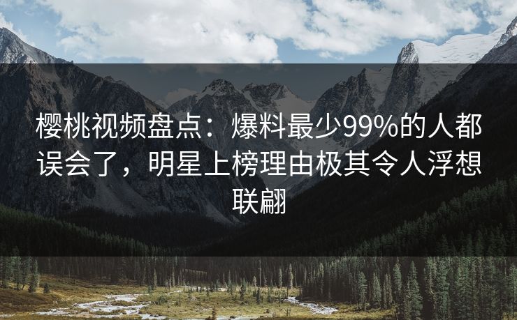 樱桃视频盘点：爆料最少99%的人都误会了，明星上榜理由极其令人浮想联翩