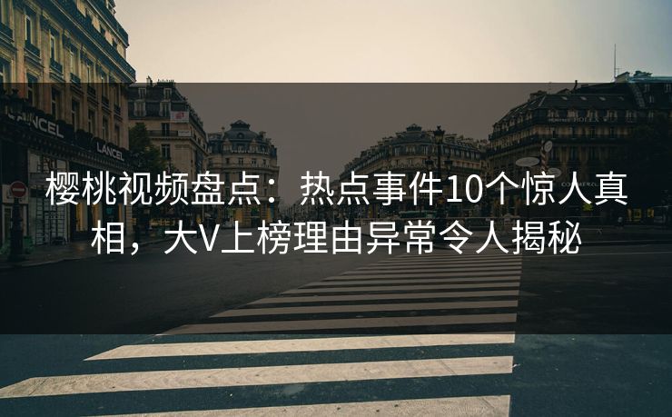 樱桃视频盘点：热点事件10个惊人真相，大V上榜理由异常令人揭秘