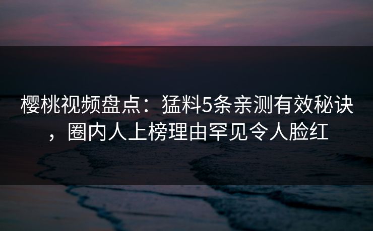 樱桃视频盘点：猛料5条亲测有效秘诀，圈内人上榜理由罕见令人脸红