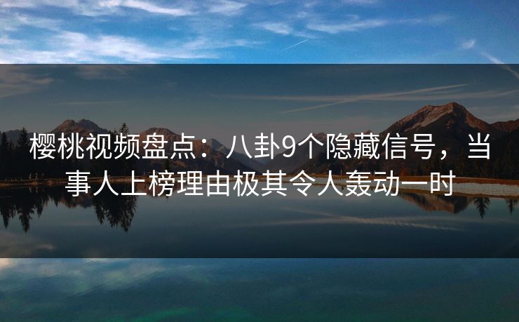 樱桃视频盘点:八卦9个隐藏信号,当事人上榜理由极其令人轰动一时 樱桃视频盘点:八卦9个隐藏信号,当事人上榜理由极其令人轰动一时