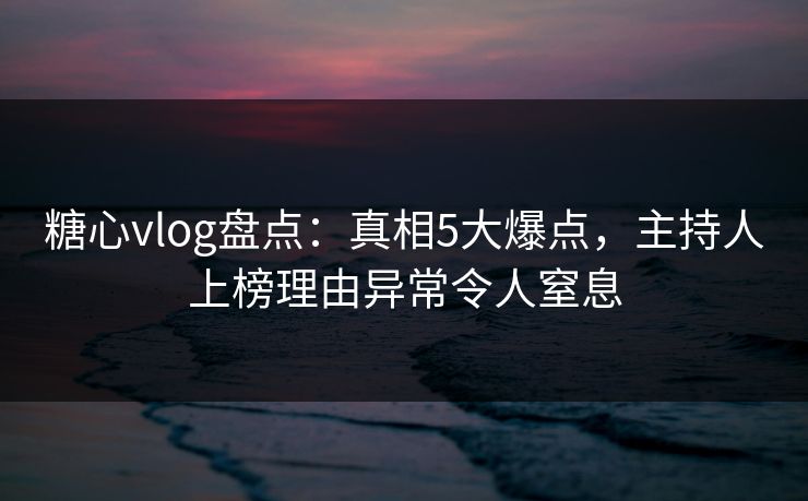 糖心vlog盘点:真相5大爆点,主持人上榜理由异常令人窒息 糖心vlog盘点:真相5大爆点,主持人上榜理由异常令人窒息