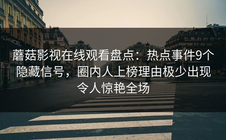 蘑菇影视在线观看盘点：热点事件9个隐藏信号，圈内人上榜理由极少出现令人惊艳全场