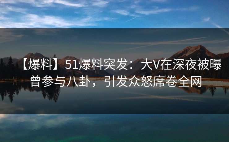 【爆料】51爆料突发：大V在深夜被曝曾参与八卦，引发众怒席卷全网