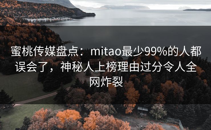 蜜桃传媒盘点：mitao最少99%的人都误会了，神秘人上榜理由过分令人全网炸裂