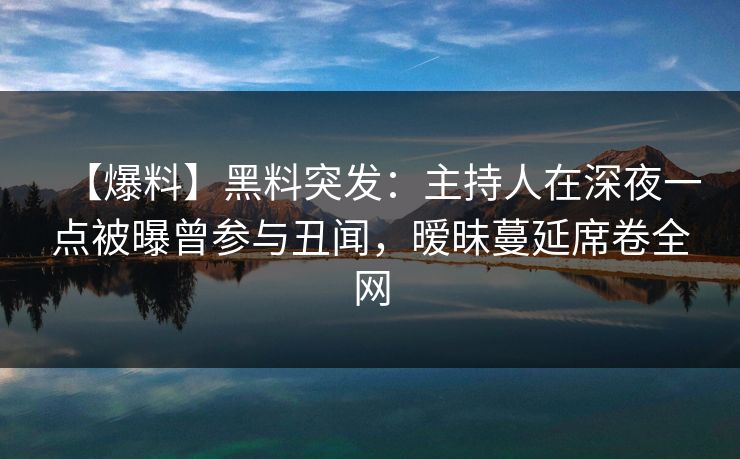 【爆料】黑料突发：主持人在深夜一点被曝曾参与丑闻，暧昧蔓延席卷全网