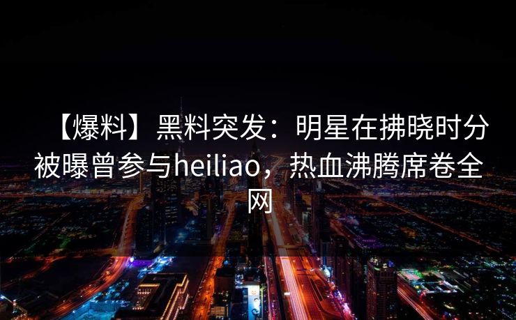 【爆料】黑料突发:明星在拂晓时分被曝曾参与heiliao,热血沸腾席卷全网 【爆料】黑料突发:明星在拂晓时分被曝曾参与heiliao,热血沸腾席卷全网