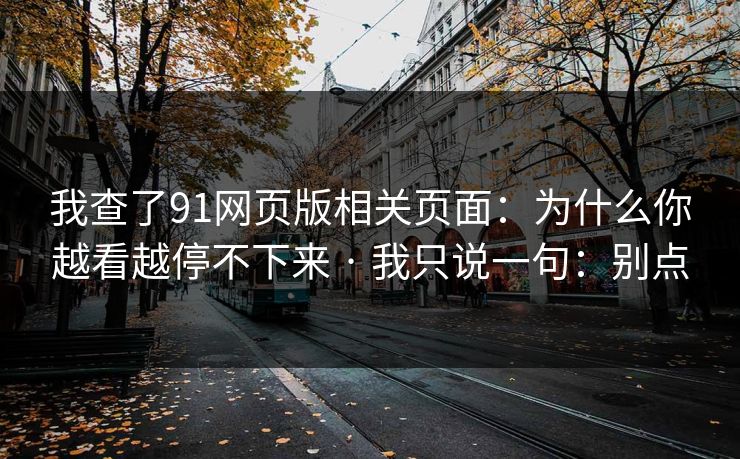 我查了91网页版相关页面：为什么你越看越停不下来 · 我只说一句：别点