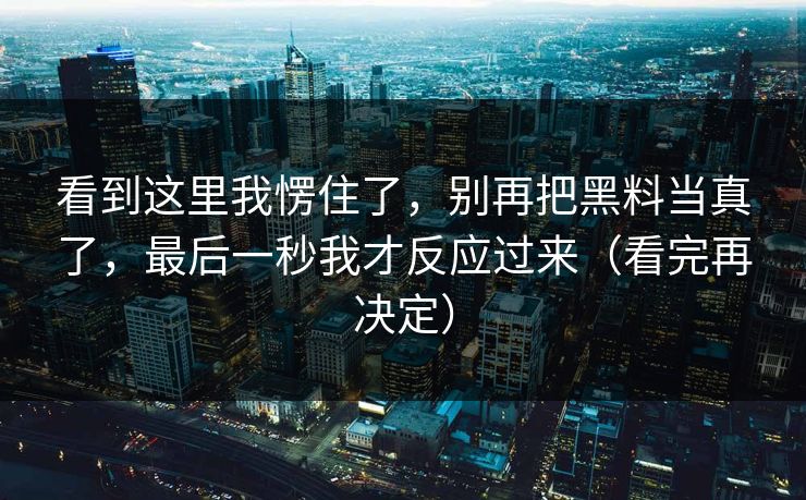 看到这里我愣住了，别再把黑料当真了，最后一秒我才反应过来（看完再决定）