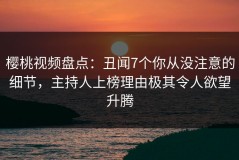 樱桃视频盘点：丑闻7个你从没注意的细节，主持人上榜理由极其令人欲望升腾