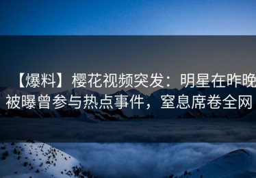 【爆料】樱花视频突发：明星在昨晚被曝曾参与热点事件，窒息席卷全网
