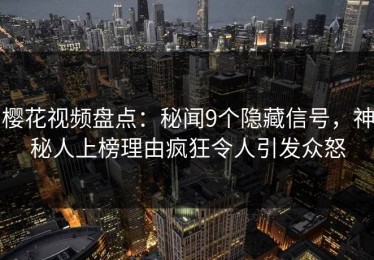 樱花视频盘点：秘闻9个隐藏信号，神秘人上榜理由疯狂令人引发众怒