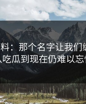 热点爆料：那个名字让我们绷不住，从吃瓜到现在仍难以忘怀
