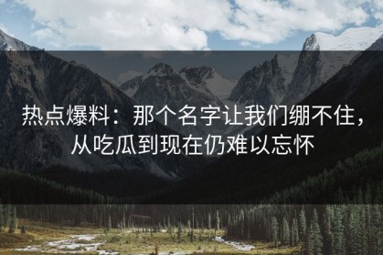 热点爆料：那个名字让我们绷不住，从吃瓜到现在仍难以忘怀