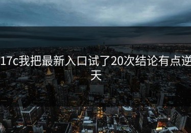 17c我把最新入口试了20次结论有点逆天