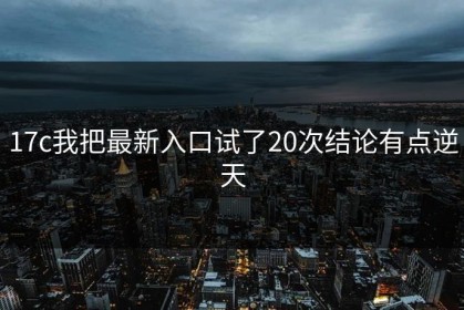 17c我把最新入口试了20次结论有点逆天