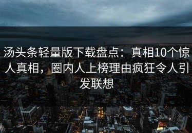 汤头条轻量版下载盘点：真相10个惊人真相，圈内人上榜理由疯狂令人引发联想