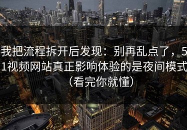 我把流程拆开后发现：别再乱点了，51视频网站真正影响体验的是夜间模式（看完你就懂）