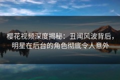 樱花视频深度揭秘：丑闻风波背后，明星在后台的角色彻底令人意外