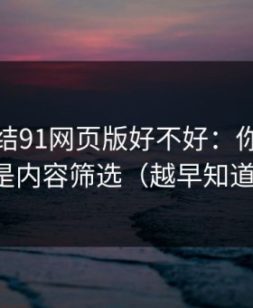 别再纠结91网页版好不好：你真正要看的是内容筛选（越早知道越好）