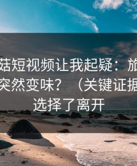 这条蘑菇短视频让我起疑：旅行碎片为什么突然变味？（关键证据）｜我选择了离开