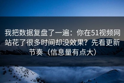 我把数据复盘了一遍：你在51视频网站花了很多时间却没效果？先看更新节奏（信息量有点大）