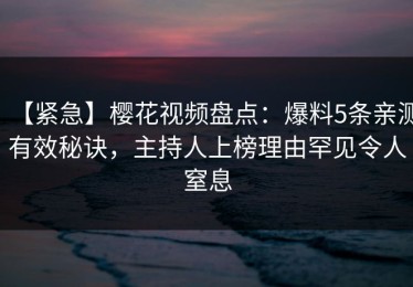 【紧急】樱花视频盘点：爆料5条亲测有效秘诀，主持人上榜理由罕见令人窒息
