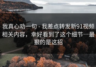我真心劝一句 - 我差点转发新91视频相关内容，幸好看到了这个细节…最狠的是这招