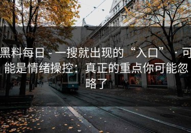 黑料每日 - 一搜就出现的“入口” · 可能是情绪操控：真正的重点你可能忽略了