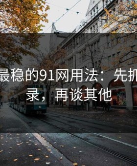 我见过最稳的91网用法：先抓账号登录，再谈其他
