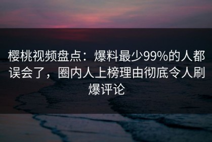樱桃视频盘点：爆料最少99%的人都误会了，圈内人上榜理由彻底令人刷爆评论