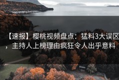 【速报】樱桃视频盘点：猛料3大误区，主持人上榜理由疯狂令人出乎意料
