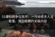51爆料网争议掀开：一开始很多人没看懂，背后隐藏的关联内容