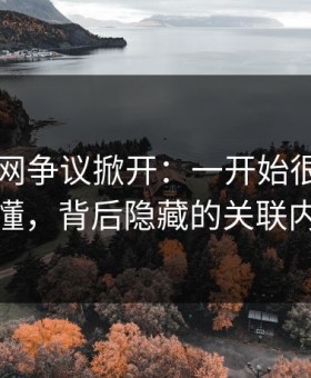 51爆料网争议掀开：一开始很多人没看懂，背后隐藏的关联内容