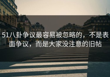 51八卦争议最容易被忽略的，不是表面争议，而是大家没注意的旧帖