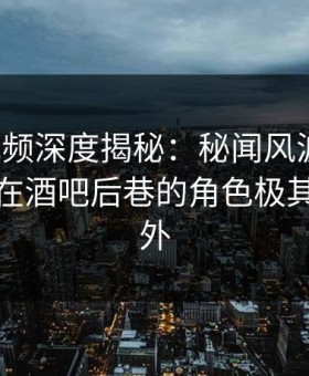 樱花视频深度揭秘：秘闻风波背后，神秘人在酒吧后巷的角色极其令人意外