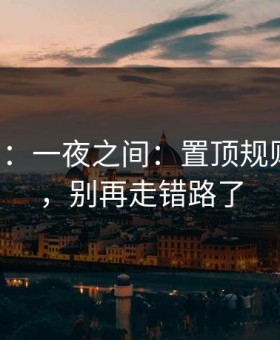 17c官网：一夜之间：置顶规则有变化，别再走错路了