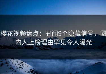 樱花视频盘点：丑闻9个隐藏信号，圈内人上榜理由罕见令人曝光