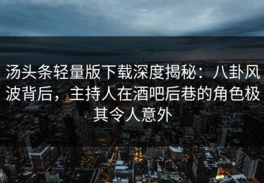 汤头条轻量版下载深度揭秘：八卦风波背后，主持人在酒吧后巷的角色极其令人意外