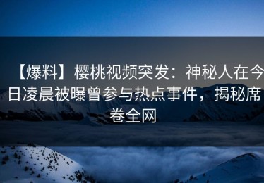 【爆料】樱桃视频突发：神秘人在今日凌晨被曝曾参与热点事件，揭秘席卷全网