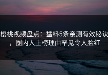 樱桃视频盘点：猛料5条亲测有效秘诀，圈内人上榜理由罕见令人脸红